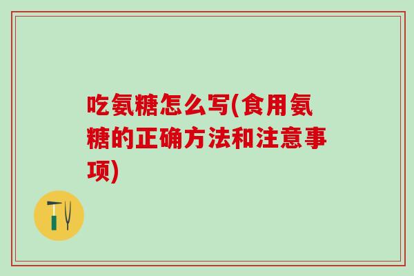 吃氨糖怎么写(食用氨糖的正确方法和注意事项)-第1张图片-氨糖科普网 吃氨糖怎么写(食用氨糖的正确方法和注意事项)-第1张图片-氨糖科普网