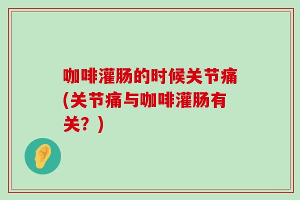 咖啡灌肠的时候关节痛(关节痛与咖啡灌肠有关？)-第1张图片-氨糖科普网