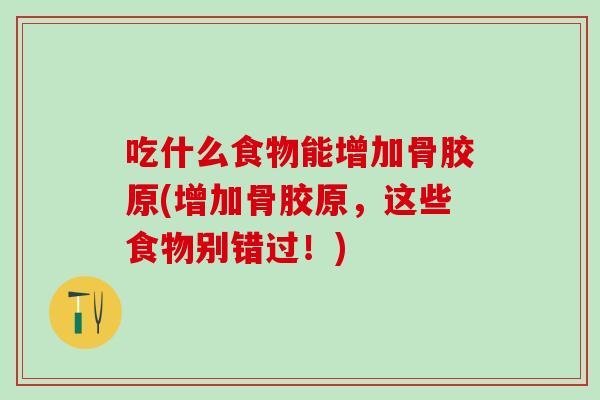 吃什么食物能增加骨胶原(增加骨胶原,这些食物别错过!)-第1张图片-氨糖科普网 吃什么食物能增加骨胶原(增加骨胶原,这些食物别错过!)-第1张图片-氨糖科普网