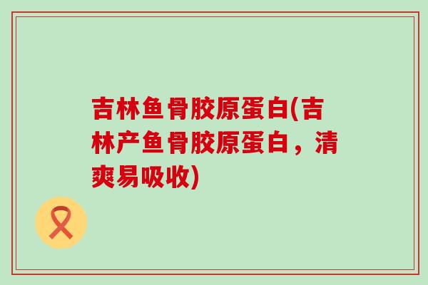 吉林鱼骨胶原蛋白(吉林产鱼骨胶原蛋白,清爽易吸收)-第1张图片-氨糖科普网 吉林鱼骨胶原蛋白(吉林产鱼骨胶原蛋白,清爽易吸收)-第1张图片-氨糖科普网