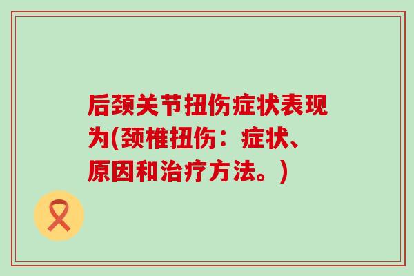 后颈关节扭伤症状表现为(颈椎扭伤:症状、原因和治疗方法。)-第1张图片-氨糖科普网 后颈关节扭伤症状表现为(颈椎扭伤:症状、原因和治疗方法。)-第1张图片-氨糖科普网