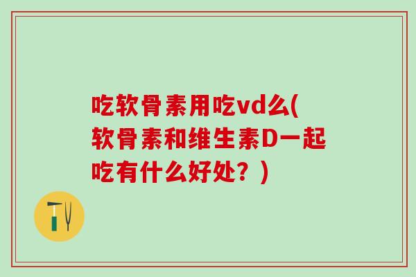 吃软骨素用吃vd么(软骨素和维生素D一起吃有什么好处？)-第1张图片-氨糖科普网