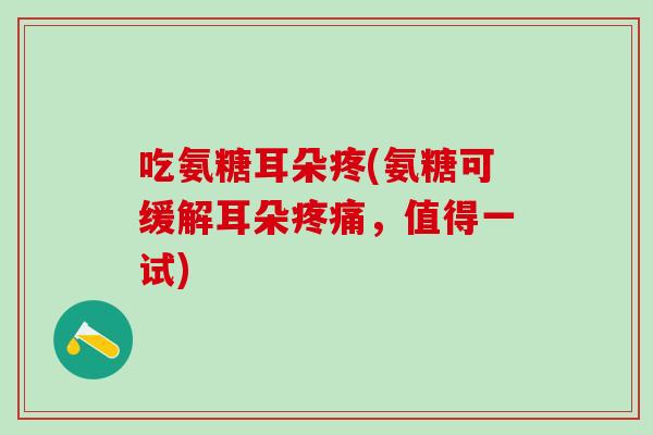 吃氨糖耳朵疼(氨糖可缓解耳朵疼痛,值得一试)-第1张图片-氨糖科普网 吃氨糖耳朵疼(氨糖可缓解耳朵疼痛,值得一试)-第1张图片-氨糖科普网