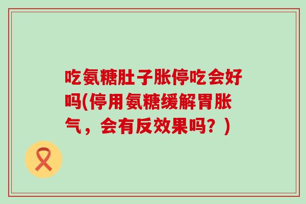 吃氨糖肚子胀停吃会好吗(停用氨糖缓解胃胀气，会有反效果吗？)-第1张图片-氨糖科普网
