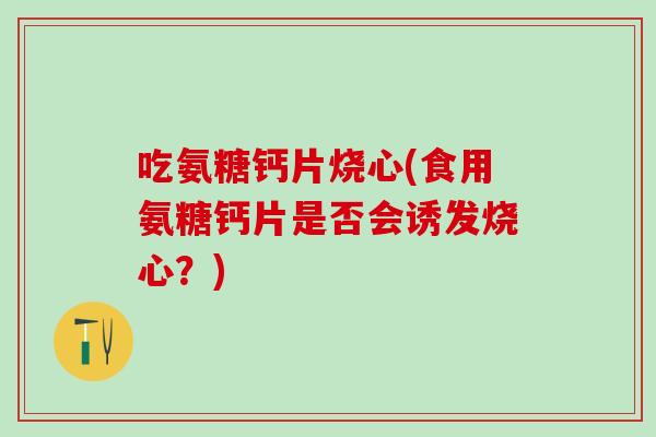 吃氨糖钙片烧心(食用氨糖钙片是否会诱发烧心?)-第1张图片-氨糖科普网 吃氨糖钙片烧心(食用氨糖钙片是否会诱发烧心?)-第1张图片-氨糖科普网