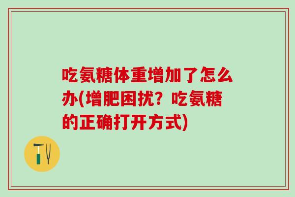 吃氨糖体重增加了怎么办(增肥困扰?吃氨糖的正确打开方式)-第1张图片-氨糖科普网 吃氨糖体重增加了怎么办(增肥困扰?吃氨糖的正确打开方式)-第1张图片-氨糖科普网
