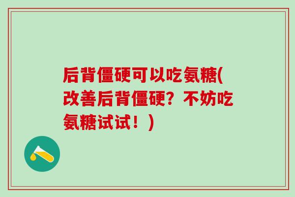 后背僵硬可以吃氨糖(改善后背僵硬？不妨吃氨糖试试！)-第1张图片-氨糖科普网