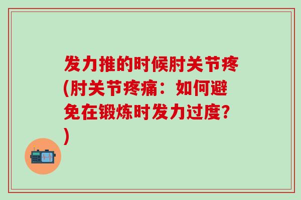发力推的时候肘关节疼(肘关节疼痛:如何避免在锻炼时发力过度?)-第1张图片-氨糖科普网 发力推的时候肘关节疼(肘关节疼痛:如何避免在锻炼时发力过度?)-第1张图片-氨糖科普网