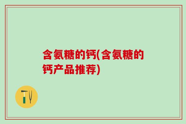 含氨糖的钙(含氨糖的钙产品推荐)-第1张图片-氨糖科普网 含氨糖的钙(含氨糖的钙产品推荐)-第1张图片-氨糖科普网