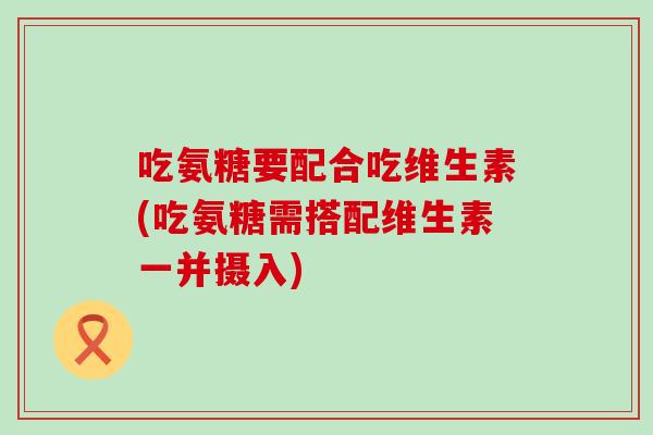 吃氨糖要配合吃维生素(吃氨糖需搭配维生素一并摄入)-第1张图片-氨糖科普网