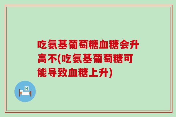 吃氨基葡萄糖血糖会升高不(吃氨基葡萄糖可能导致血糖上升)-第1张图片-氨糖科普网 吃氨基葡萄糖血糖会升高不(吃氨基葡萄糖可能导致血糖上升)-第1张图片-氨糖科普网