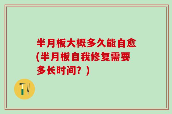半月板大概多久能自愈(半月板自我修复需要多长时间?)-第1张图片-氨糖科普网 半月板大概多久能自愈(半月板自我修复需要多长时间?)-第1张图片-氨糖科普网