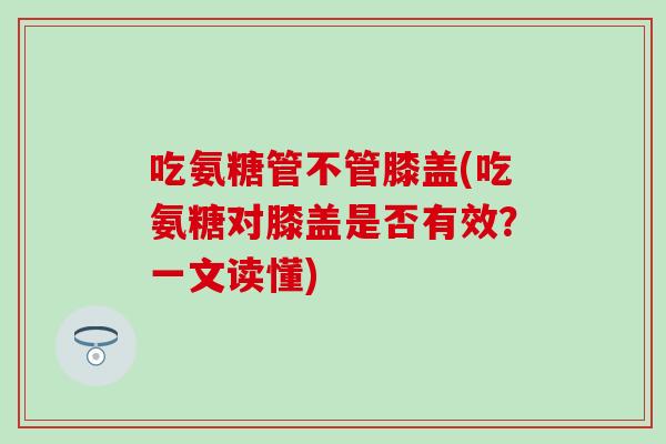 吃氨糖管不管膝盖(吃氨糖对膝盖是否有效?一文读懂)-第1张图片-氨糖科普网 吃氨糖管不管膝盖(吃氨糖对膝盖是否有效?一文读懂)-第1张图片-氨糖科普网