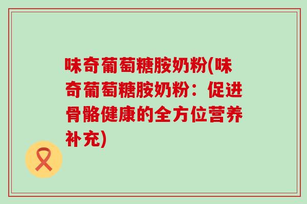 味奇葡萄糖胺奶粉(味奇葡萄糖胺奶粉:促进骨骼健康的全方位营养补充)-第1张图片-氨糖科普网 味奇葡萄糖胺奶粉(味奇葡萄糖胺奶粉:促进骨骼健康的全方位营养补充)-第1张图片-氨糖科普网