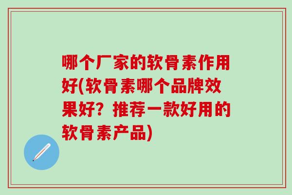 哪个厂家的软骨素作用好(软骨素哪个品牌效果好?推荐一款好用的软骨素产品)-第1张图片-氨糖科普网 哪个厂家的软骨素作用好(软骨素哪个品牌效果好?推荐一款好用的软骨素产品)-第1张图片-氨糖科普网