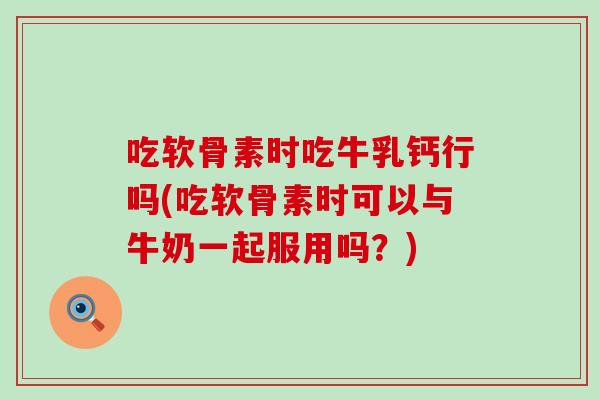 吃软骨素时吃牛乳钙行吗(吃软骨素时可以与牛奶一起服用吗?)-第1张图片-氨糖科普网 吃软骨素时吃牛乳钙行吗(吃软骨素时可以与牛奶一起服用吗?)-第1张图片-氨糖科普网