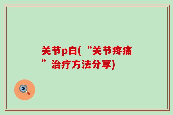 关节p白(“关节疼痛”治疗方法分享)-第1张图片-氨糖科普网 关节p白(“关节疼痛”治疗方法分享)-第1张图片-氨糖科普网