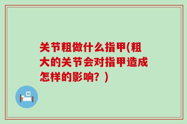 关节粗做什么指甲(粗大的关节会对指甲造成怎样的影响?)-第1张图片-氨糖科普网 关节粗做什么指甲(粗大的关节会对指甲造成怎样的影响?)-第1张图片-氨糖科普网