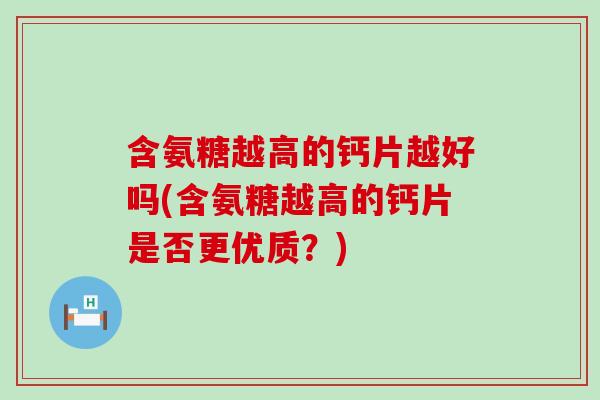 含氨糖越高的钙片越好吗(含氨糖越高的钙片是否更优质?)-第1张图片-氨糖科普网 含氨糖越高的钙片越好吗(含氨糖越高的钙片是否更优质?)-第1张图片-氨糖科普网