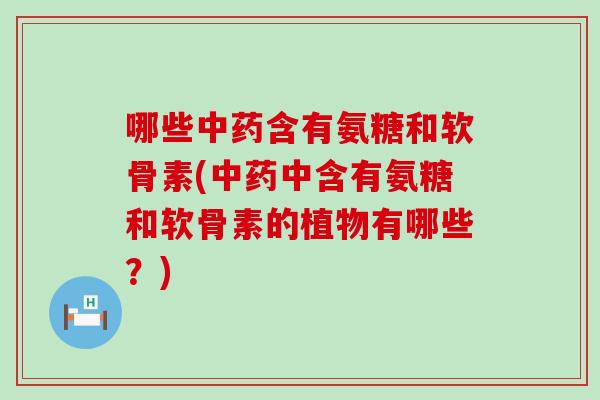 哪些中药含有氨糖和软骨素(中药中含有氨糖和软骨素的植物有哪些？)-第1张图片-氨糖科普网