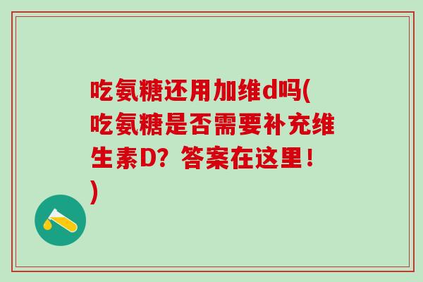 吃氨糖还用加维d吗(吃氨糖是否需要补充维生素D?答案在这里!)-第1张图片-氨糖科普网 吃氨糖还用加维d吗(吃氨糖是否需要补充维生素D?答案在这里!)-第1张图片-氨糖科普网