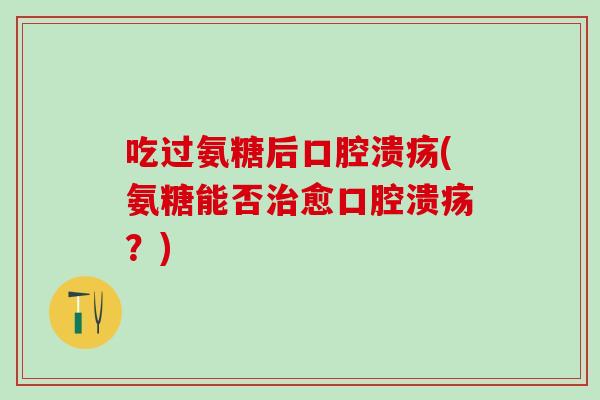 吃过氨糖后口腔溃疡(氨糖能否治愈口腔溃疡?)-第1张图片-氨糖科普网 吃过氨糖后口腔溃疡(氨糖能否治愈口腔溃疡?)-第1张图片-氨糖科普网