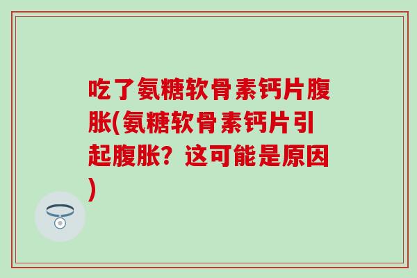 吃了氨糖软骨素钙片腹胀(氨糖软骨素钙片引起腹胀?这可能是原因)-第1张图片-氨糖科普网 吃了氨糖软骨素钙片腹胀(氨糖软骨素钙片引起腹胀?这可能是原因)-第1张图片-氨糖科普网