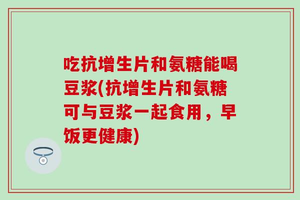 吃抗增生片和氨糖能喝豆浆(抗增生片和氨糖可与豆浆一起食用,早饭更健康)-第1张图片-氨糖科普网 吃抗增生片和氨糖能喝豆浆(抗增生片和氨糖可与豆浆一起食用,早饭更健康)-第1张图片-氨糖科普网