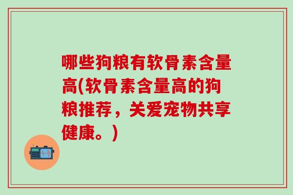 哪些狗粮有软骨素含量高(软骨素含量高的狗粮推荐,关爱宠物共享健康。)-第1张图片-氨糖科普网 哪些狗粮有软骨素含量高(软骨素含量高的狗粮推荐,关爱宠物共享健康。)-第1张图片-氨糖科普网