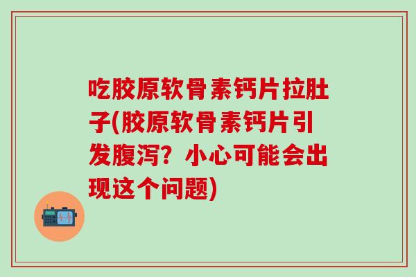 吃胶原软骨素钙片拉肚子(胶原软骨素钙片引发腹泻?小心可能会出现这个问题)-第1张图片-氨糖科普网 吃胶原软骨素钙片拉肚子(胶原软骨素钙片引发腹泻?小心可能会出现这个问题)-第1张图片-氨糖科普网