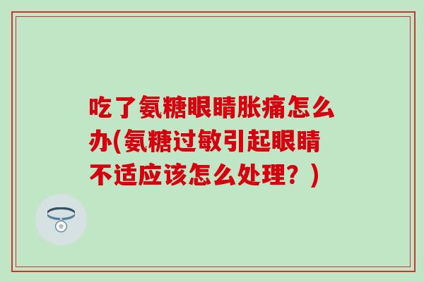 吃了氨糖眼睛胀痛怎么办(氨糖过敏引起眼睛不适应该怎么处理？)-第1张图片-氨糖科普网