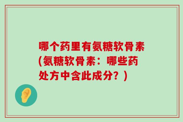 哪个药里有氨糖软骨素(氨糖软骨素:哪些药处方中含此成分?)-第1张图片-氨糖科普网 哪个药里有氨糖软骨素(氨糖软骨素:哪些药处方中含此成分?)-第1张图片-氨糖科普网