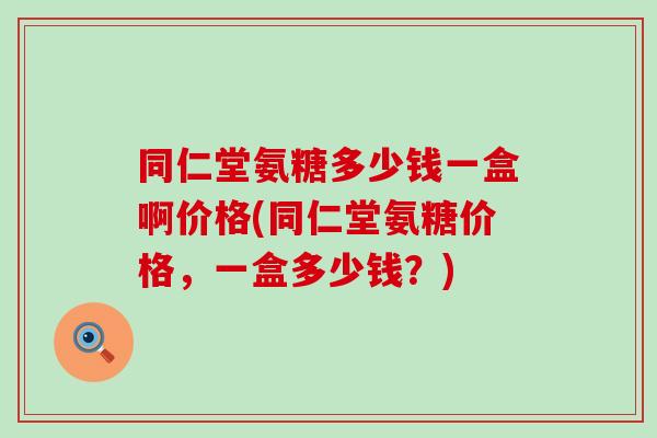 同仁堂氨糖多少钱一盒啊价格(同仁堂氨糖价格,一盒多少钱?)-第1张图片-氨糖科普网 同仁堂氨糖多少钱一盒啊价格(同仁堂氨糖价格,一盒多少钱?)-第1张图片-氨糖科普网
