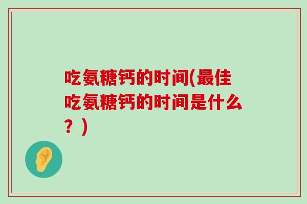 吃氨糖钙的时间(最佳吃氨糖钙的时间是什么?)-第1张图片-氨糖科普网 吃氨糖钙的时间(最佳吃氨糖钙的时间是什么?)-第1张图片-氨糖科普网
