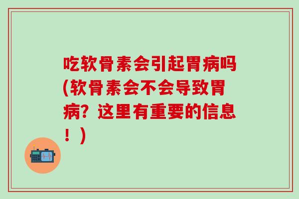 吃软骨素会引起胃病吗(软骨素会不会导致胃病？这里有重要的信息！)-第1张图片-氨糖科普网