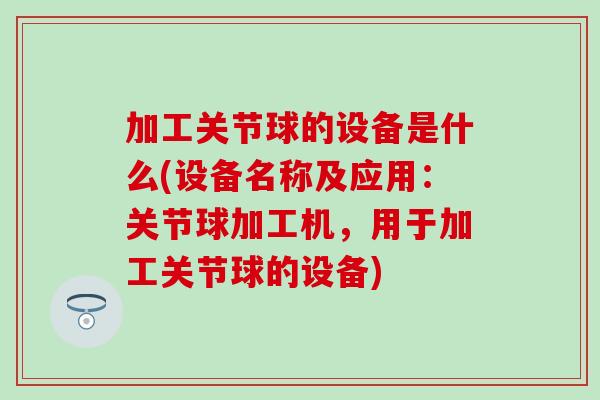 加工关节球的设备是什么(设备名称及应用:关节球加工机,用于加工关节球的设备)-第1张图片-氨糖科普网 加工关节球的设备是什么(设备名称及应用:关节球加工机,用于加工关节球的设备)-第1张图片-氨糖科普网