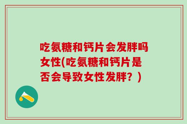 吃氨糖和钙片会发胖吗女性(吃氨糖和钙片是否会导致女性发胖?)-第1张图片-氨糖科普网 吃氨糖和钙片会发胖吗女性(吃氨糖和钙片是否会导致女性发胖?)-第1张图片-氨糖科普网