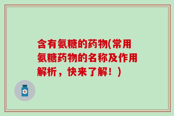 含有氨糖的药物(常用氨糖药物的名称及作用解析，快来了解！)-第1张图片-氨糖科普网