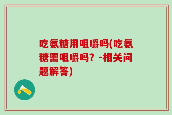 吃氨糖用咀嚼吗(吃氨糖需咀嚼吗？-相关问题解答)-第1张图片-氨糖科普网