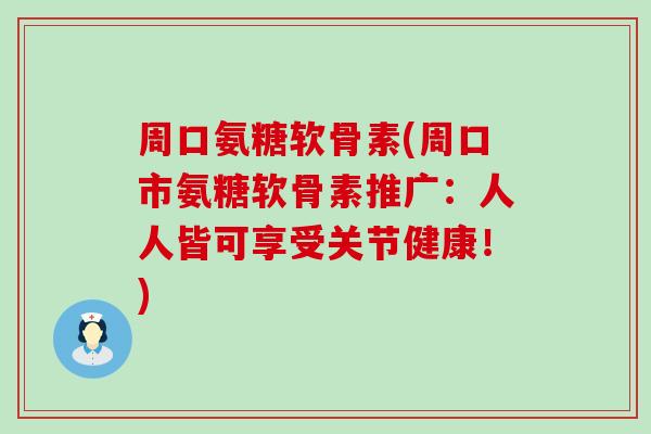周口氨糖软骨素(周口市氨糖软骨素推广：人人皆可享受关节健康！)-第1张图片-氨糖科普网