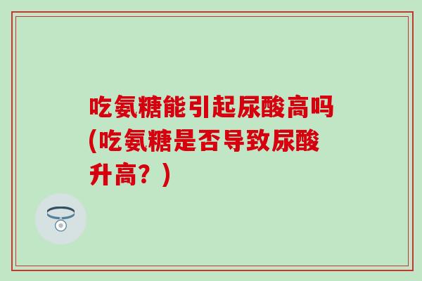 吃氨糖能引起尿酸高吗(吃氨糖是否导致尿酸升高？)-第1张图片-氨糖科普网