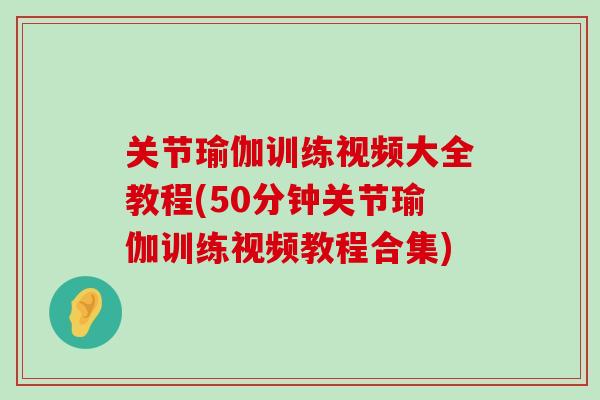 关节瑜伽训练视频大全教程(50分钟关节瑜伽训练视频教程合集)-第1张图片-氨糖科普网 关节瑜伽训练视频大全教程(50分钟关节瑜伽训练视频教程合集)-第1张图片-氨糖科普网