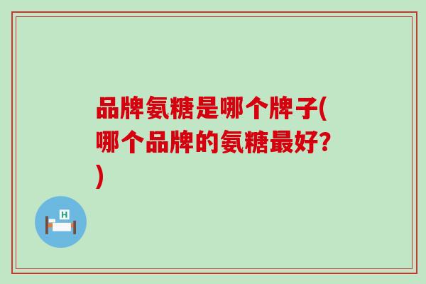 品牌氨糖是哪个牌子(哪个品牌的氨糖最好?)-第1张图片-氨糖科普网 品牌氨糖是哪个牌子(哪个品牌的氨糖最好?)-第1张图片-氨糖科普网