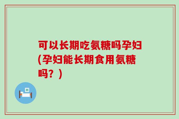 可以长期吃氨糖吗孕妇(孕妇能长期食用氨糖吗?)-第1张图片-氨糖科普网 可以长期吃氨糖吗孕妇(孕妇能长期食用氨糖吗?)-第1张图片-氨糖科普网
