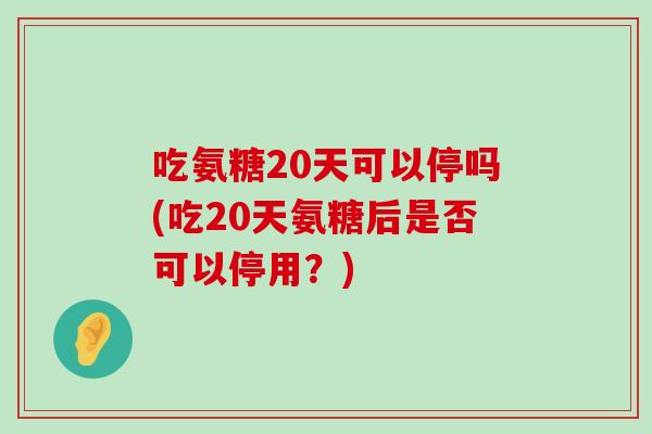 吃氨糖20天可以停吗(吃20天氨糖后是否可以停用?)-第1张图片-氨糖科普网 吃氨糖20天可以停吗(吃20天氨糖后是否可以停用?)-第1张图片-氨糖科普网