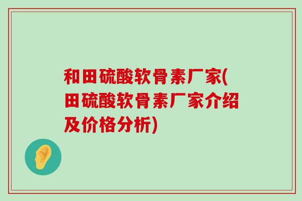 和田硫酸软骨素厂家(田硫酸软骨素厂家介绍及价格分析)-第1张图片-氨糖科普网