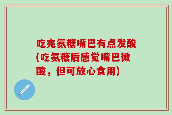 吃完氨糖嘴巴有点发酸(吃氨糖后感觉嘴巴微酸,但可放心食用)-第1张图片-氨糖科普网 吃完氨糖嘴巴有点发酸(吃氨糖后感觉嘴巴微酸,但可放心食用)-第1张图片-氨糖科普网