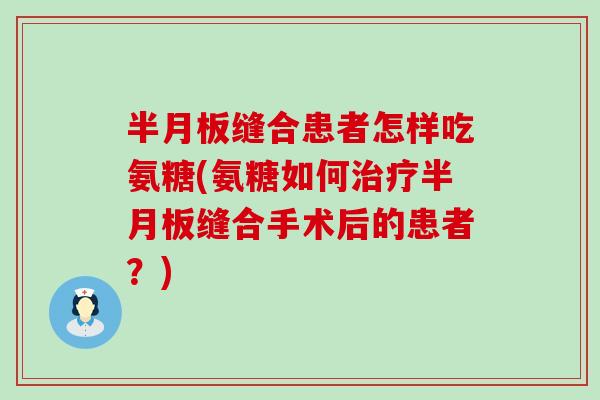 半月板缝合患者怎样吃氨糖(氨糖如何治疗半月板缝合手术后的患者?)-第1张图片-氨糖科普网 半月板缝合患者怎样吃氨糖(氨糖如何治疗半月板缝合手术后的患者?)-第1张图片-氨糖科普网