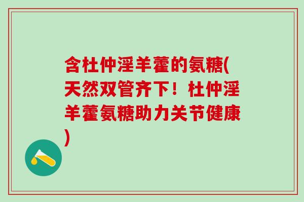 含杜仲淫羊藿的氨糖(天然双管齐下!杜仲淫羊藿氨糖助力关节健康)-第1张图片-氨糖科普网 含杜仲淫羊藿的氨糖(天然双管齐下!杜仲淫羊藿氨糖助力关节健康)-第1张图片-氨糖科普网