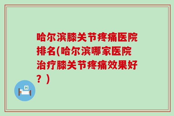 哈尔滨膝关节疼痛医院排名(哈尔滨哪家医院治疗膝关节疼痛效果好?)-第1张图片-氨糖科普网 哈尔滨膝关节疼痛医院排名(哈尔滨哪家医院治疗膝关节疼痛效果好?)-第1张图片-氨糖科普网